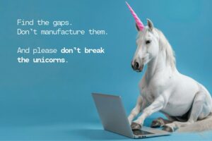 A white unicorn with a pink horn sits on a blue background typing on a laptop, beside the words: Find the gaps. Don't manufacture them. And please don't break the unicorns.